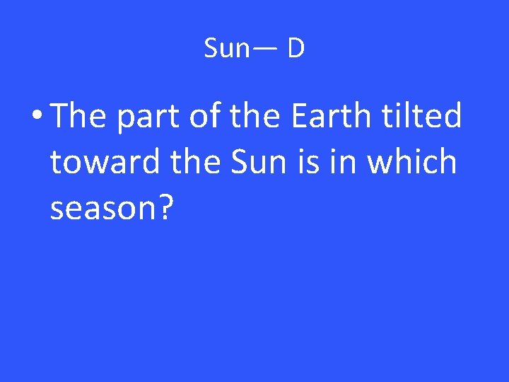 Sun— D • The part of the Earth tilted toward the Sun is in