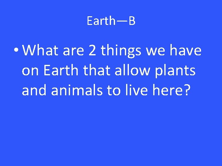 Earth—B • What are 2 things we have on Earth that allow plants and