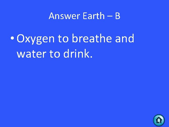 Answer Earth – B • Oxygen to breathe and water to drink. 