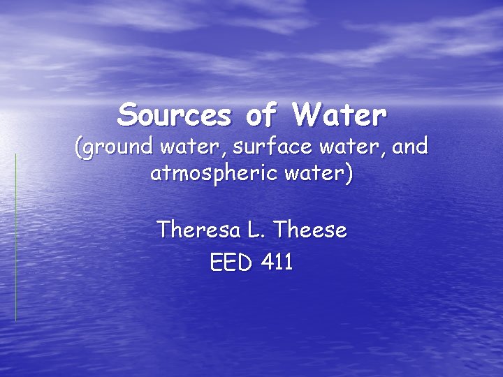 Sources of Water (ground water, surface water, and atmospheric water) Theresa L. Theese EED
