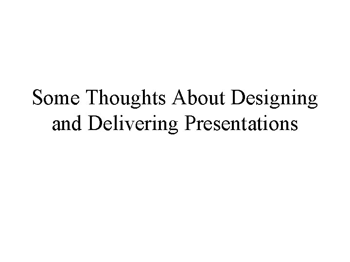 Some Thoughts About Designing and Delivering Presentations 