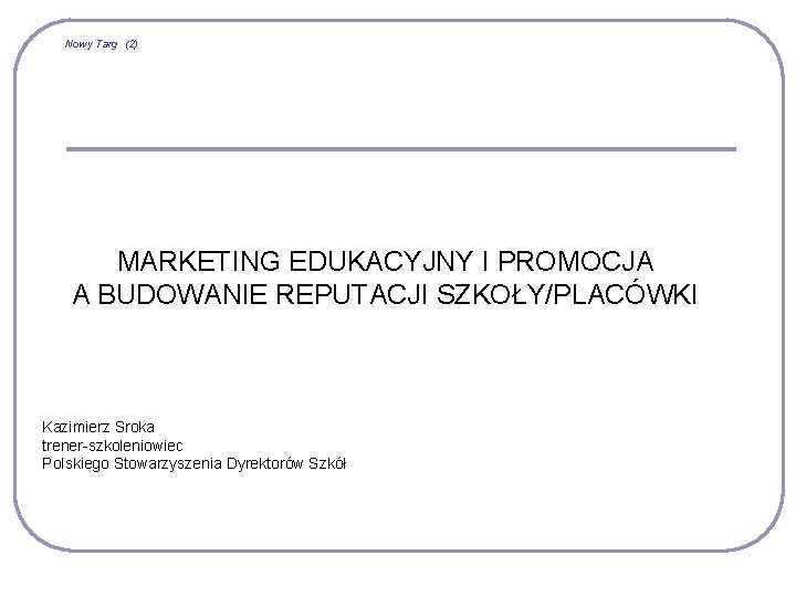 Nowy Targ (2) MARKETING EDUKACYJNY I PROMOCJA A BUDOWANIE REPUTACJI SZKOŁY/PLACÓWKI Kazimierz Sroka trener-szkoleniowiec