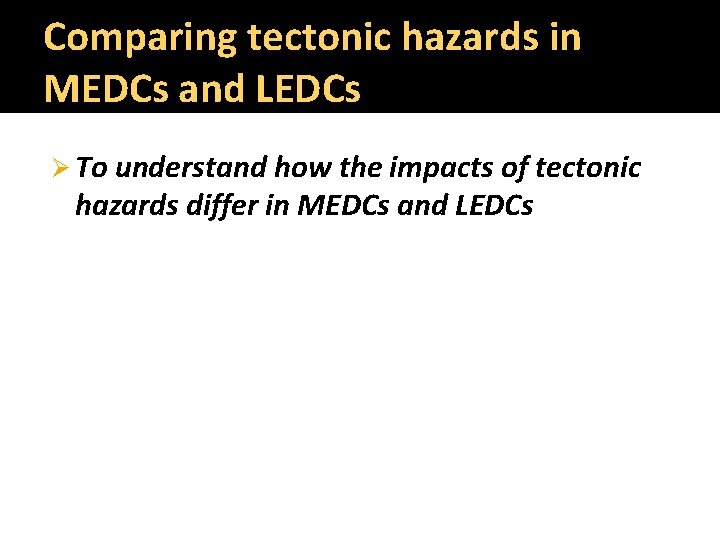 Comparing tectonic hazards in MEDCs and LEDCs Ø To understand how the impacts of