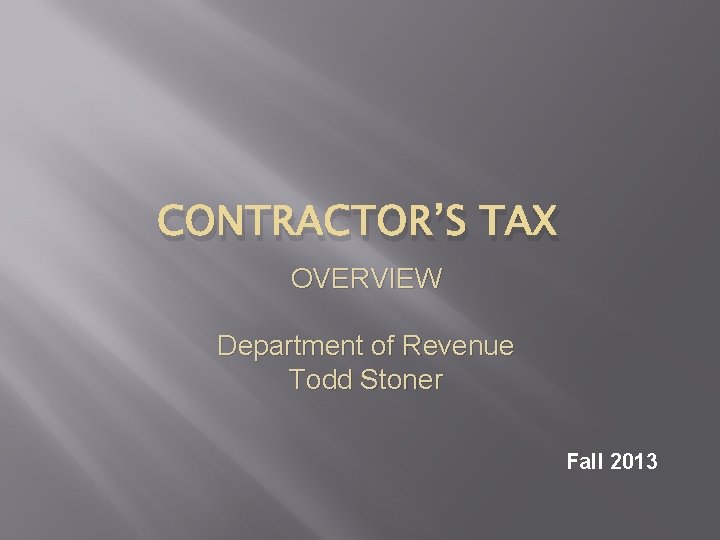 CONTRACTOR’S TAX OVERVIEW Department of Revenue Todd Stoner Fall 2013 