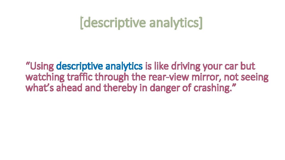 [descriptive analytics] “Using descriptive analytics is like driving your car but watching traffic through