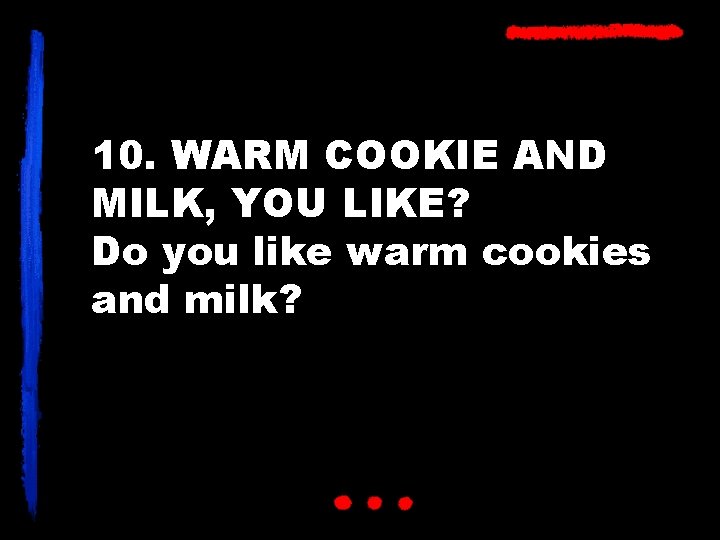 10. WARM COOKIE AND MILK, YOU LIKE? Do you like warm cookies and milk?