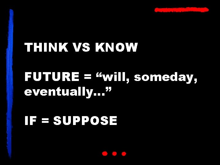 THINK VS KNOW FUTURE = “will, someday, eventually…” IF = SUPPOSE 