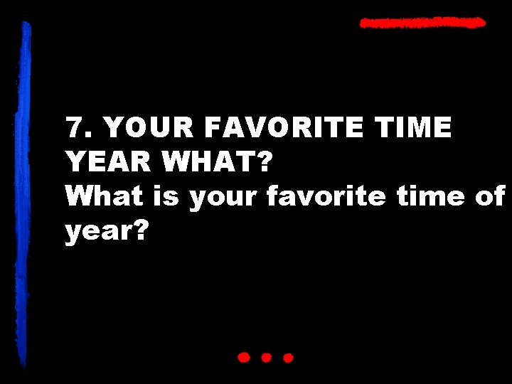 7. YOUR FAVORITE TIME YEAR WHAT? What is your favorite time of year? 