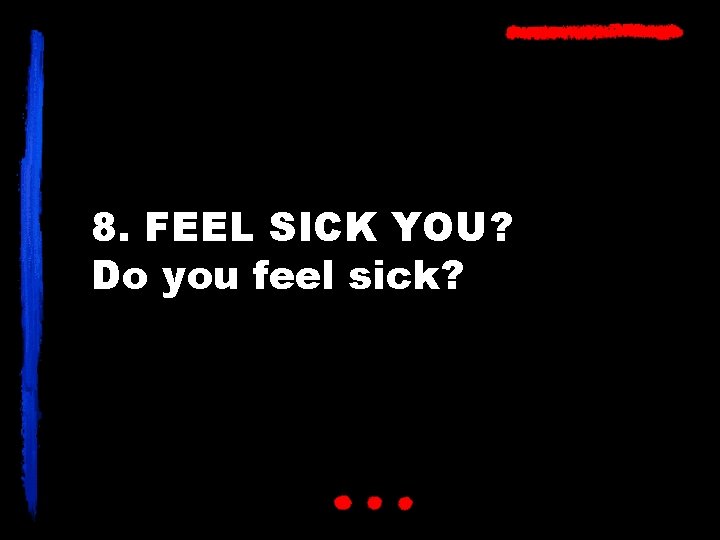 8. FEEL SICK YOU? Do you feel sick? 