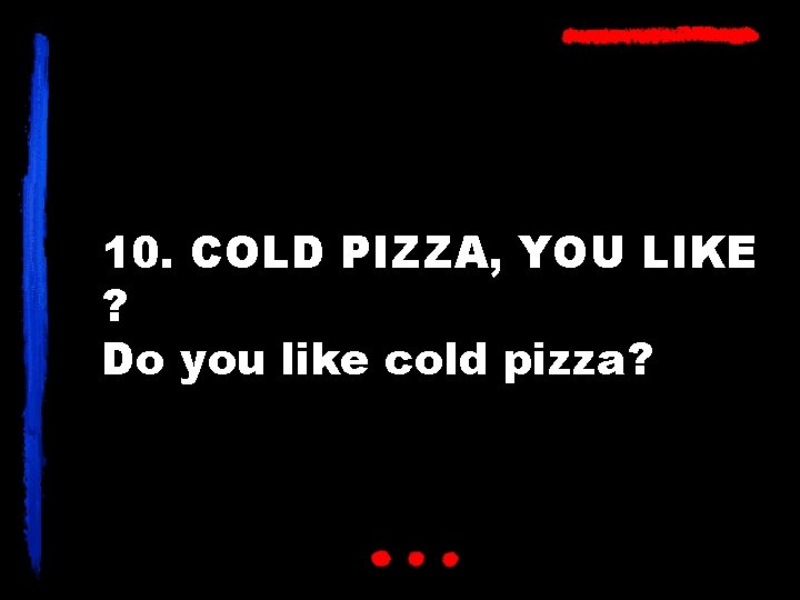 10. COLD PIZZA, YOU LIKE ? Do you like cold pizza? 