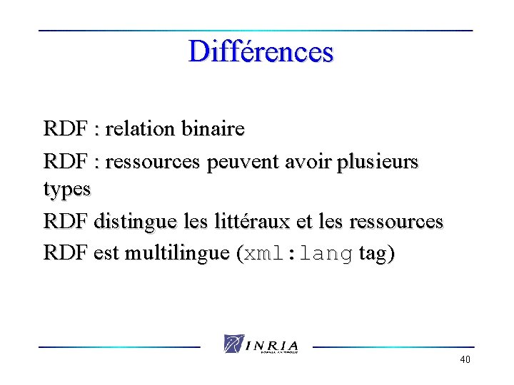 Différences RDF : relation binaire RDF : ressources peuvent avoir plusieurs types RDF distingue