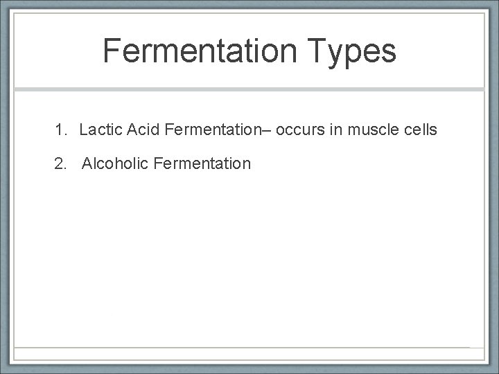 Fermentation Types 1. Lactic Acid Fermentation– occurs in muscle cells 2. Alcoholic Fermentation 