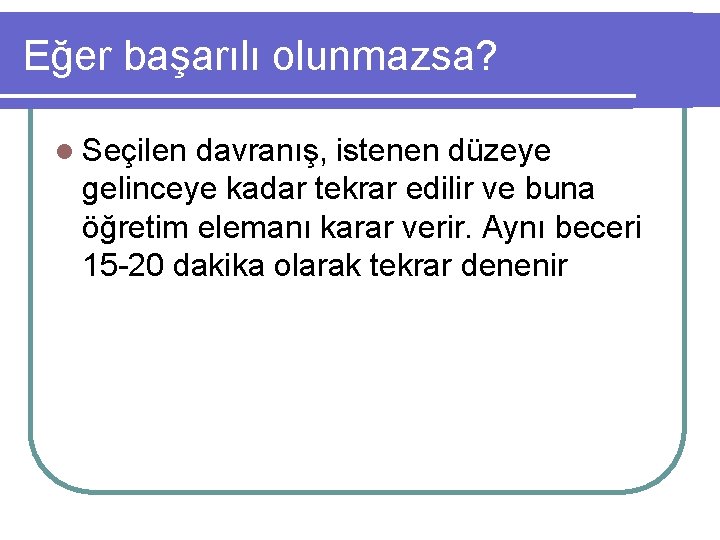 Eğer başarılı olunmazsa? l Seçilen davranış, istenen düzeye gelinceye kadar tekrar edilir ve buna