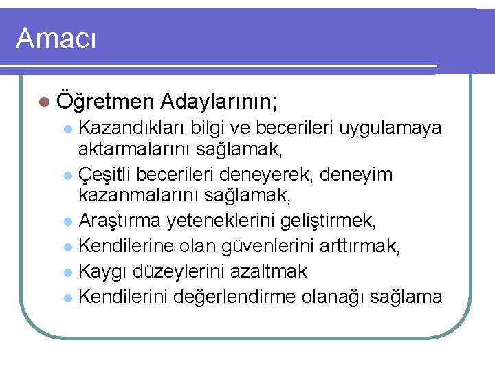 Amacı l Öğretmen Adaylarının; Kazandıkları bilgi ve becerileri uygulamaya aktarmalarını sağlamak, l Çeşitli becerileri