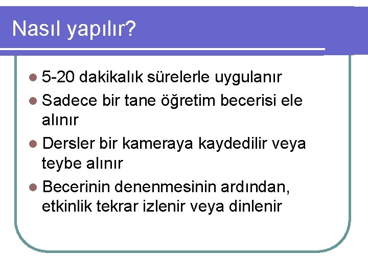 Nasıl yapılır? l 5 -20 dakikalık sürelerle uygulanır l Sadece bir tane öğretim becerisi