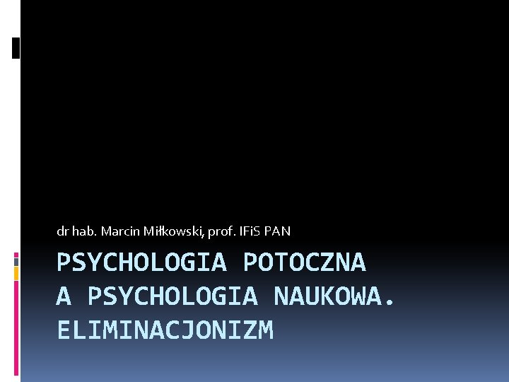 dr hab. Marcin Miłkowski, prof. IFi. S PAN PSYCHOLOGIA POTOCZNA A PSYCHOLOGIA NAUKOWA. ELIMINACJONIZM