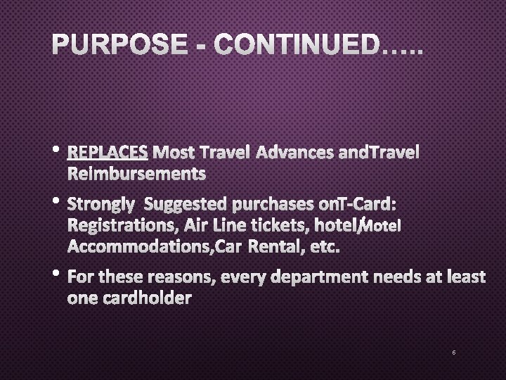 PURPOSE - CONTINUED…. . • REPLACES MOST TRAVEL ADVANCES AND TRAVEL REIMBURSEMENTS • STRONGLY