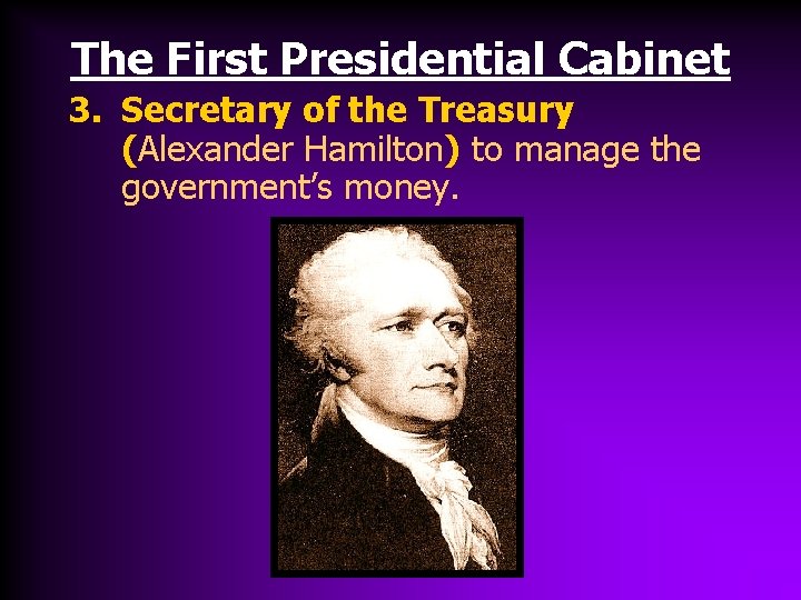 The First Presidential Cabinet 3. Secretary of the Treasury (Alexander Hamilton) to manage the