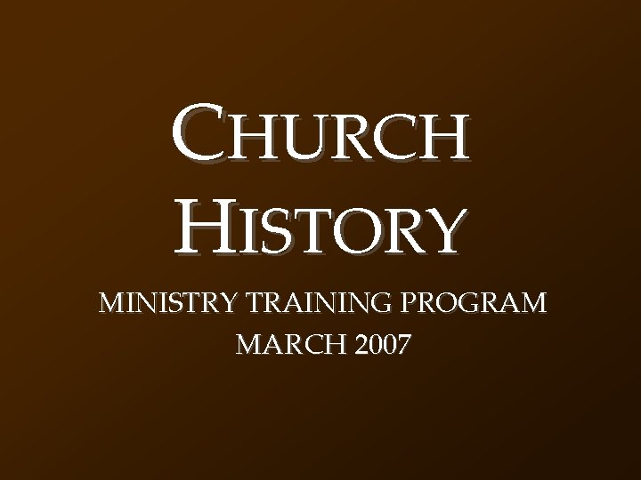 CHURCH HISTORY MINISTRY TRAINING PROGRAM MARCH 2007 