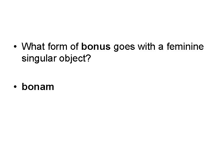  • What form of bonus goes with a feminine singular object? • bonam