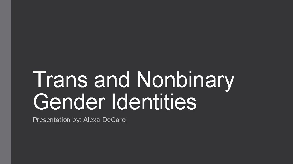 Trans and Nonbinary Gender Identities Presentation by: Alexa De. Caro 