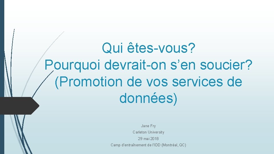 Qui êtes-vous? Pourquoi devrait-on s’en soucier? (Promotion de vos services de données) Jane Fry