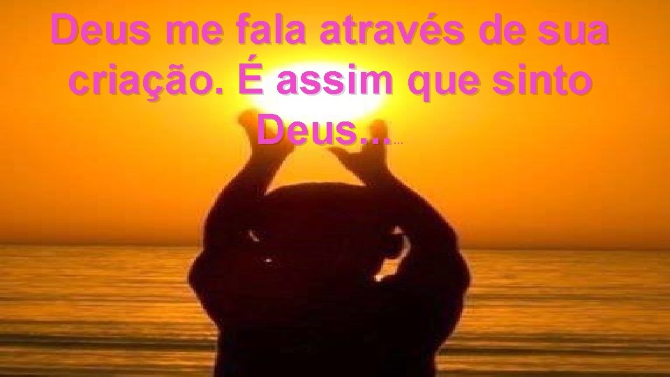 Deus me fala através de sua criação. É assim que sinto Deus. . .