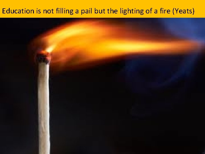 Education is not filling a pail but the lighting of a fire (Yeats) 