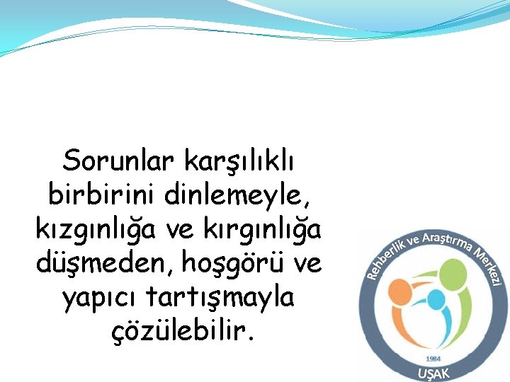 Sorunlar karşılıklı birbirini dinlemeyle, kızgınlığa ve kırgınlığa düşmeden, hoşgörü ve yapıcı tartışmayla çözülebilir. 