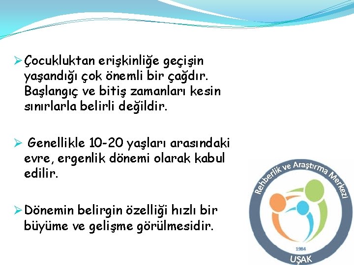 Ø Çocukluktan erişkinliğe geçişin yaşandığı çok önemli bir çağdır. Başlangıç ve bitiş zamanları kesin