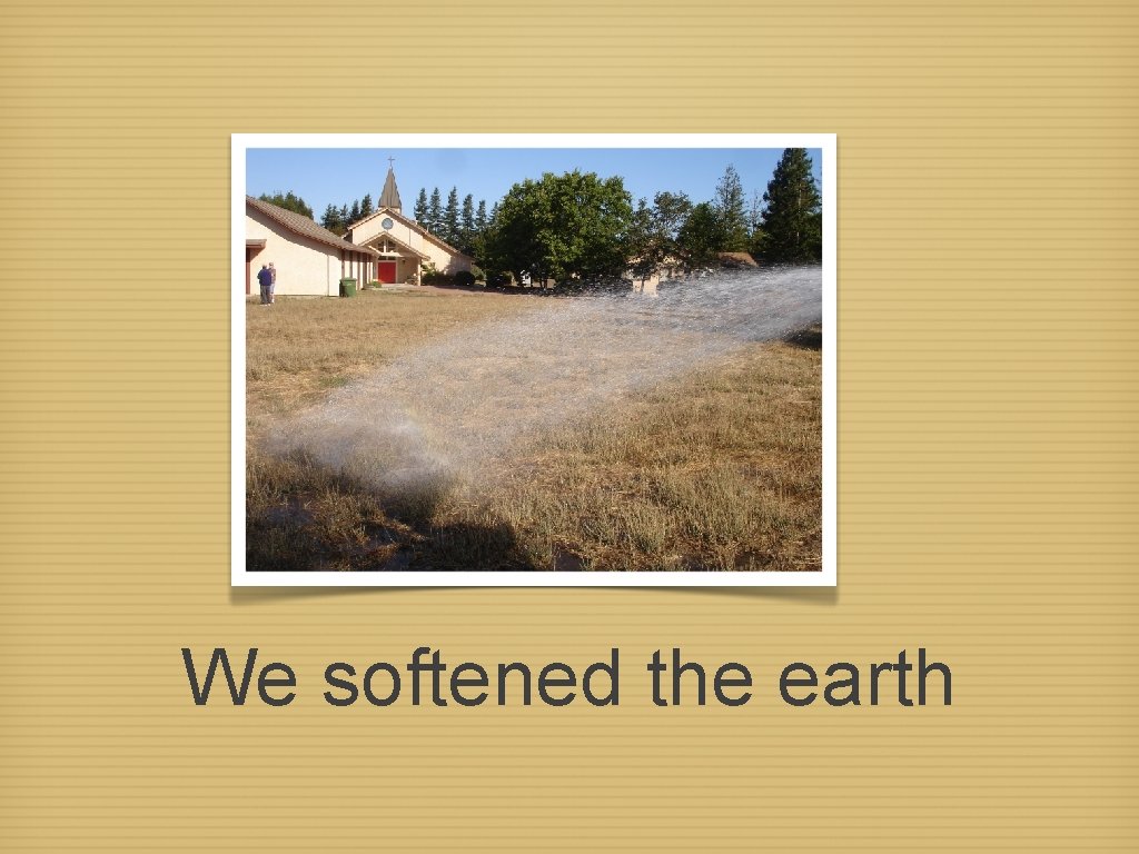 We softened the earth 