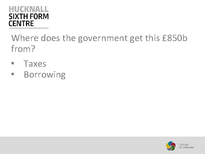 Where does the government get this £ 850 b from? • Taxes • Borrowing