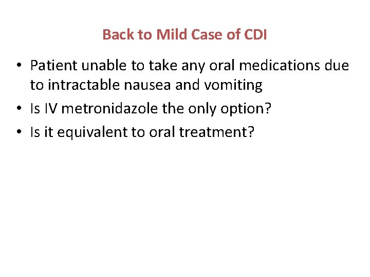 Back to Mild Case of CDI • Patient unable to take any oral medications