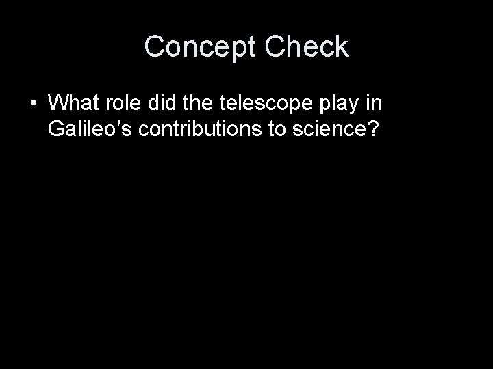 Concept Check • What role did the telescope play in Galileo’s contributions to science?