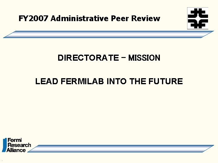 FY 2007 Administrative Peer Review DIRECTORATE - MISSION LEAD FERMILAB INTO THE FUTURE .