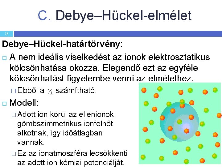 C. Debye–Hückel-elmélet 18 Debye–Hückel-határtörvény: A nem ideális viselkedést az ionok elektrosztatikus kölcsönhatása okozza. Elegendő