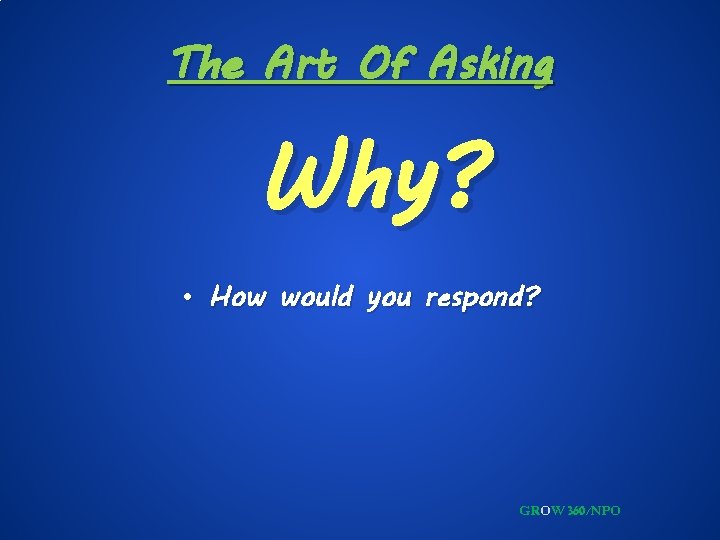 The Art Of Asking Why? • How would you respond? GROW 360/NPO 