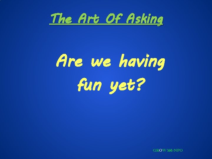 The Art Of Asking Are we having fun yet? GROW 360/NPO 