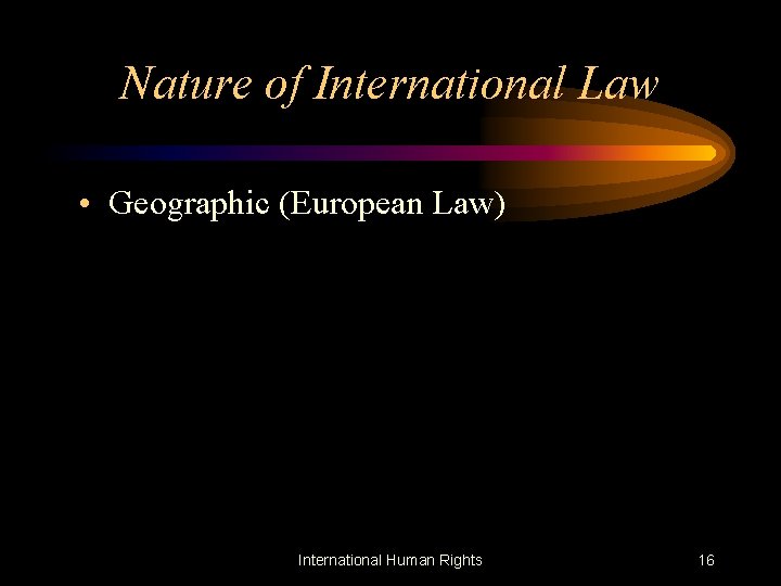 Nature of International Law • Geographic (European Law) International Human Rights 16 