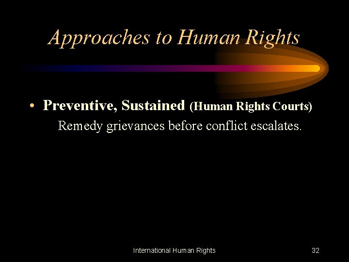 Approaches to Human Rights • Preventive, Sustained (Human Rights Courts) Remedy grievances before conflict