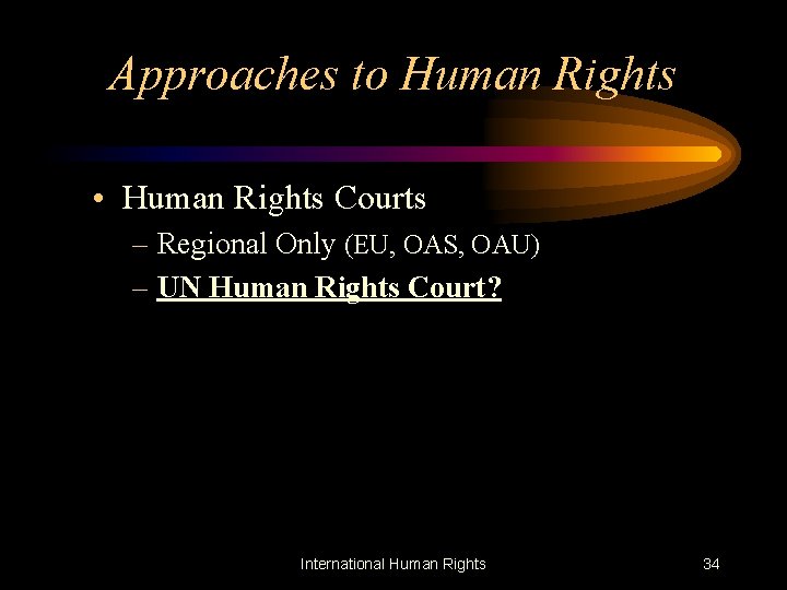 Approaches to Human Rights • Human Rights Courts – Regional Only (EU, OAS, OAU)