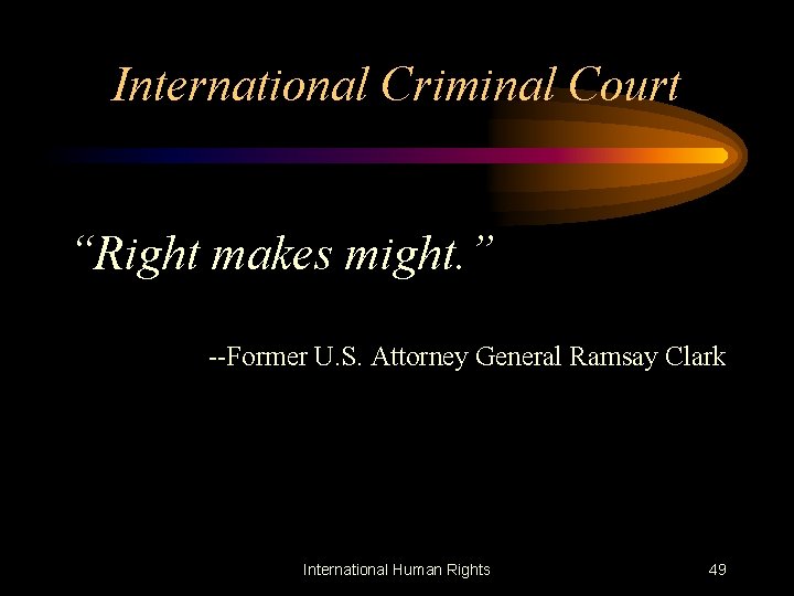 International Criminal Court “Right makes might. ” --Former U. S. Attorney General Ramsay Clark