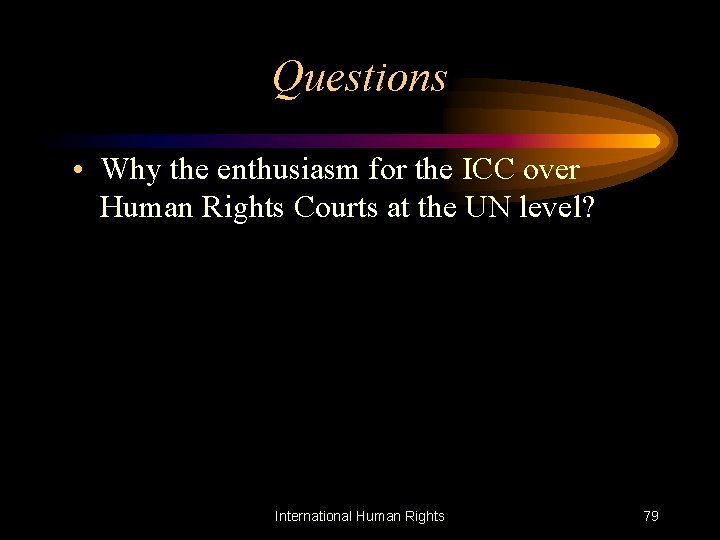 Questions • Why the enthusiasm for the ICC over Human Rights Courts at the