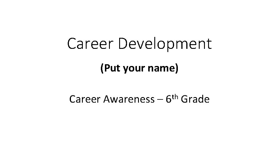 Career Development (Put your name) Career Awareness – 6 th Grade 