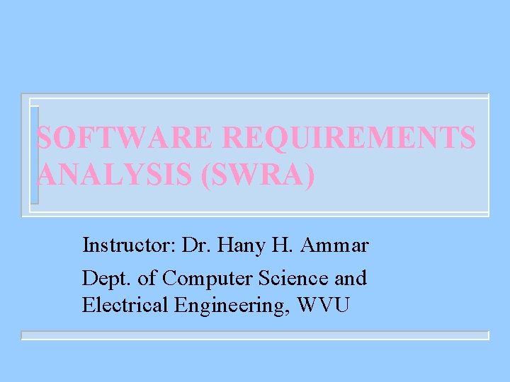 SOFTWARE REQUIREMENTS ANALYSIS (SWRA) Instructor: Dr. Hany H. Ammar Dept. of Computer Science and