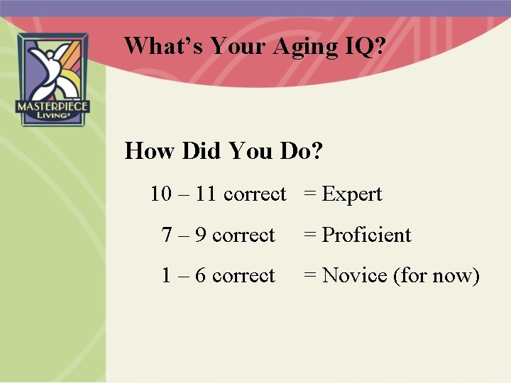 What’s Your Aging IQ? How Did You Do? 10 – 11 correct = Expert