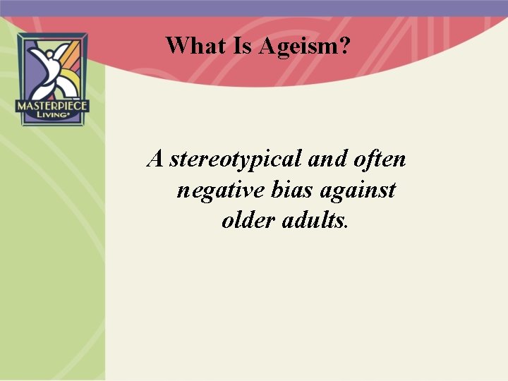 What Is Ageism? A stereotypical and often negative bias against older adults. 