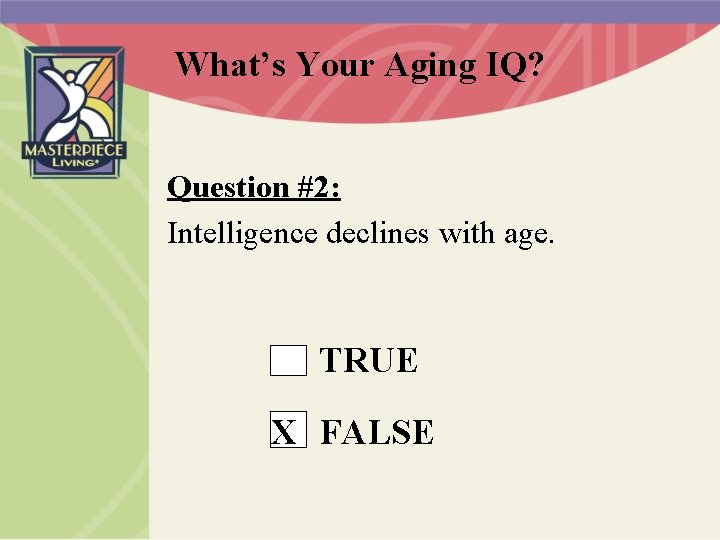 What’s Your Aging IQ? Question #2: Intelligence declines with age. TRUE X FALSE 