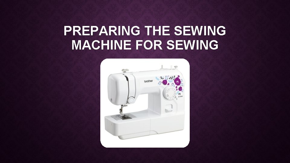 PREPARING THE SEWING MACHINE FOR SEWING 