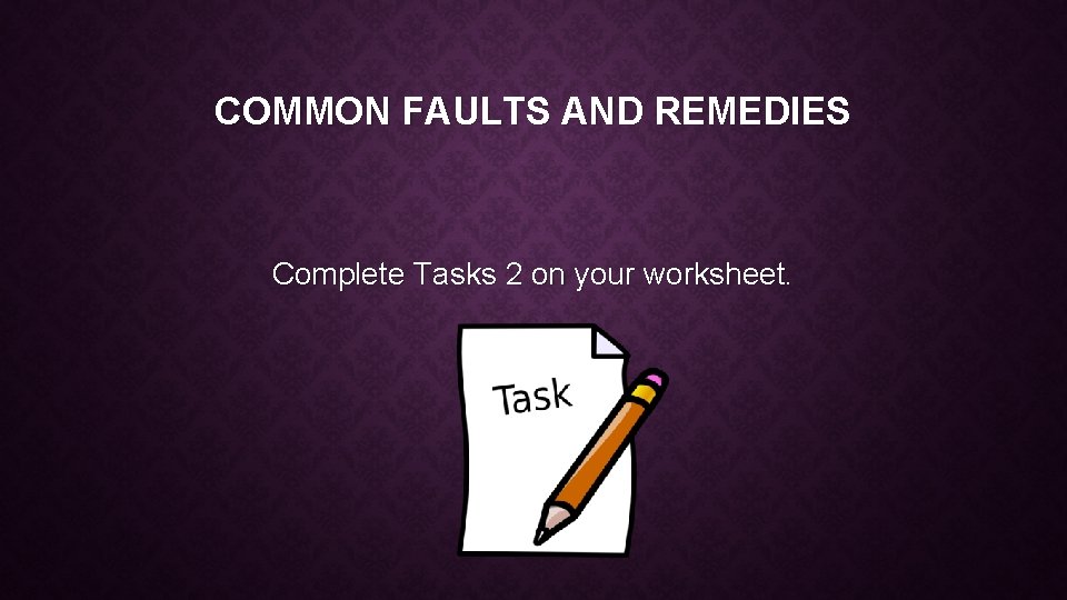 COMMON FAULTS AND REMEDIES Complete Tasks 2 on your worksheet. 